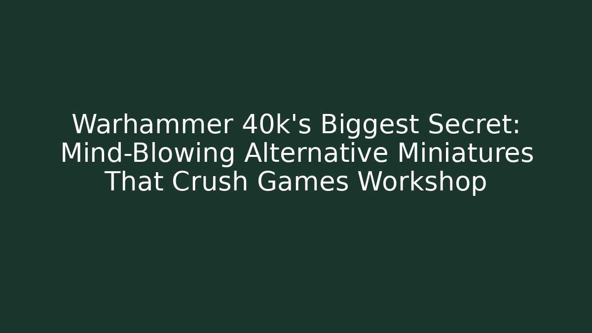 Warhammer 40k's Biggest Secret: Mind-Blowing Alternative Miniatures That Crush Games Workshop