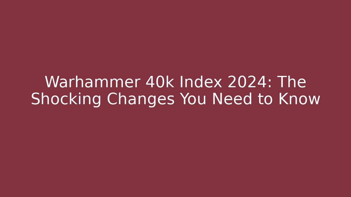 Warhammer 40k Index 2024: The Shocking Changes You Need to Know