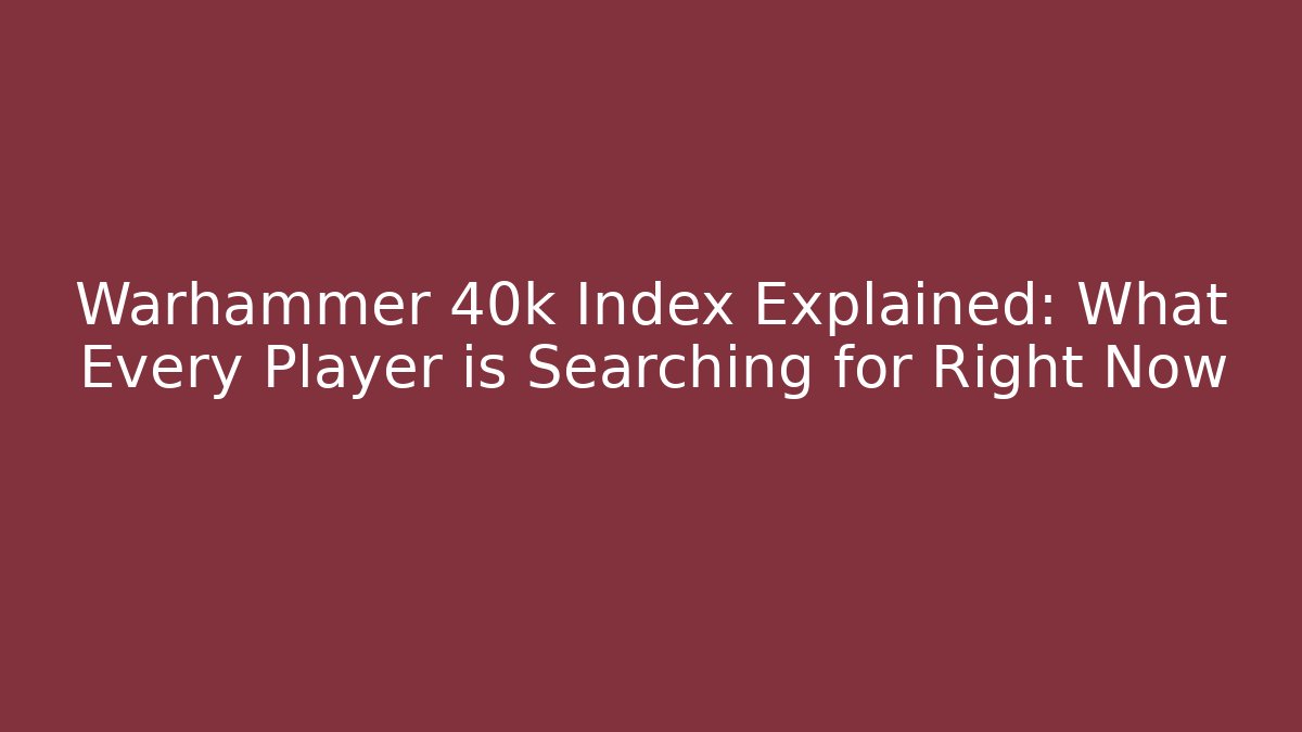 Warhammer 40k Index Explained: What Every Player is Searching for Right Now