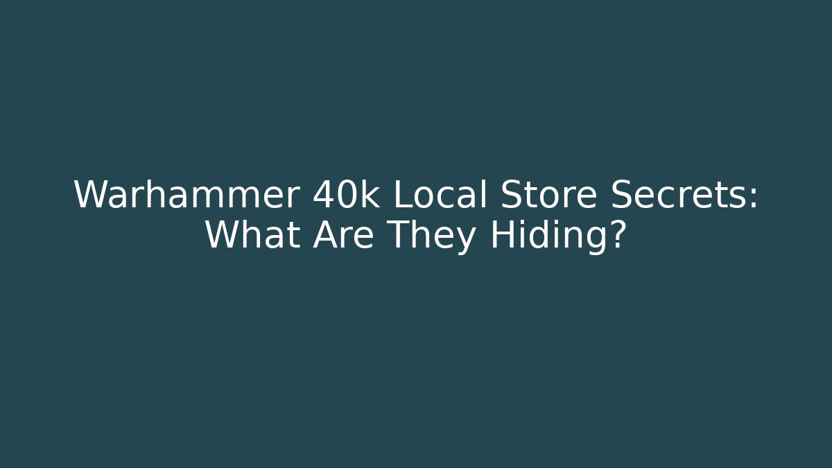 Warhammer 40k Local Store Secrets: What Are They Hiding?