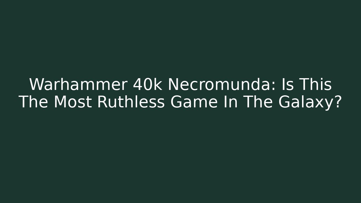 Warhammer 40k Necromunda: Is This The Most Ruthless Game In The Galaxy?
