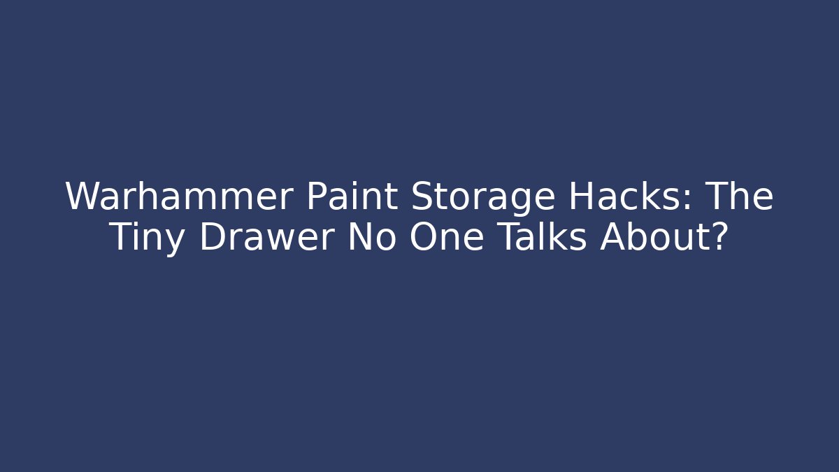 Warhammer Paint Storage Hacks: The Tiny Drawer No One Talks About?