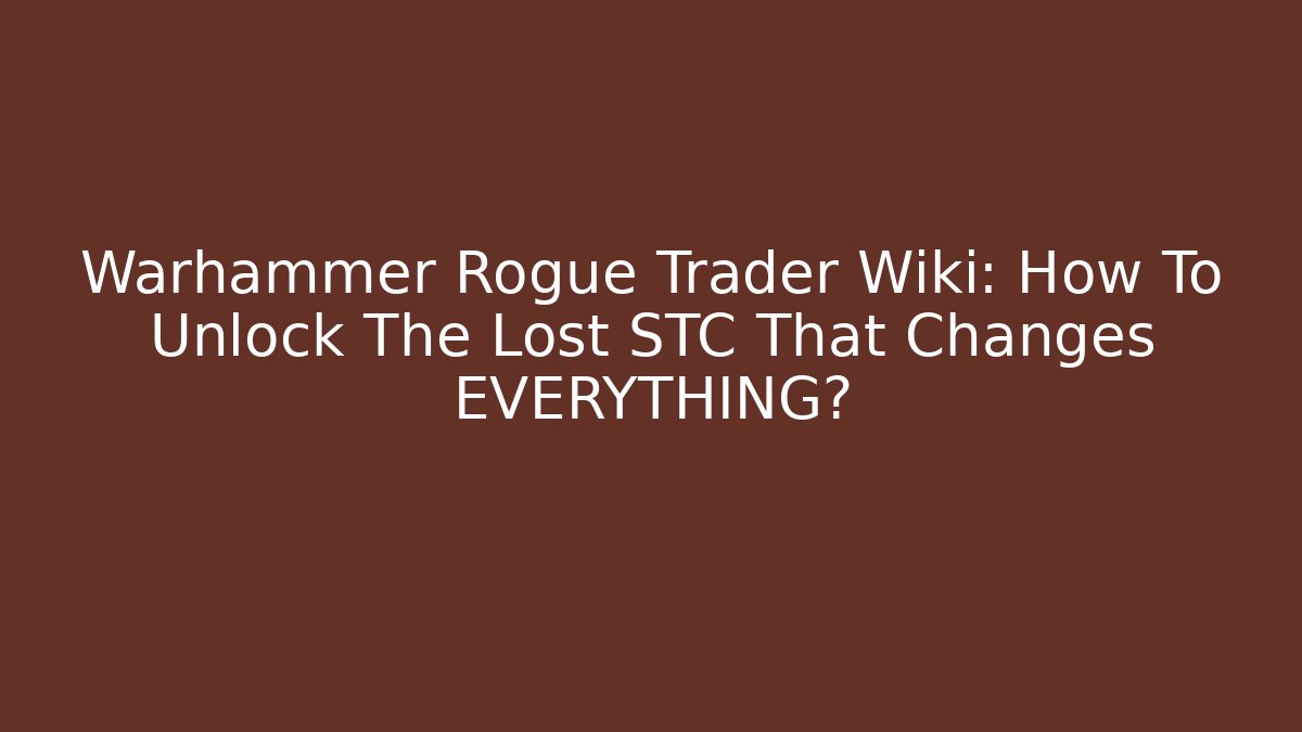 Warhammer Rogue Trader Wiki: How To Unlock The Lost STC That Changes EVERYTHING?