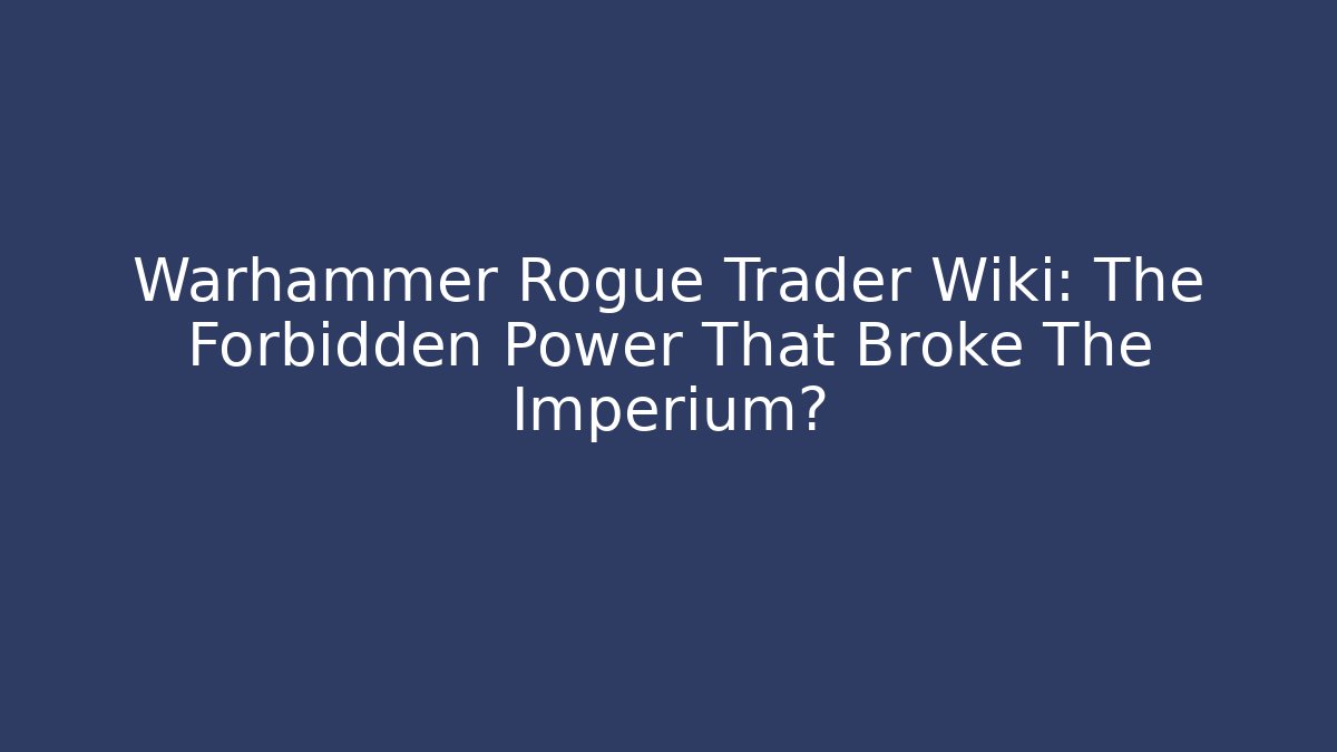 Warhammer Rogue Trader Wiki: The Forbidden Power That Broke The Imperium?