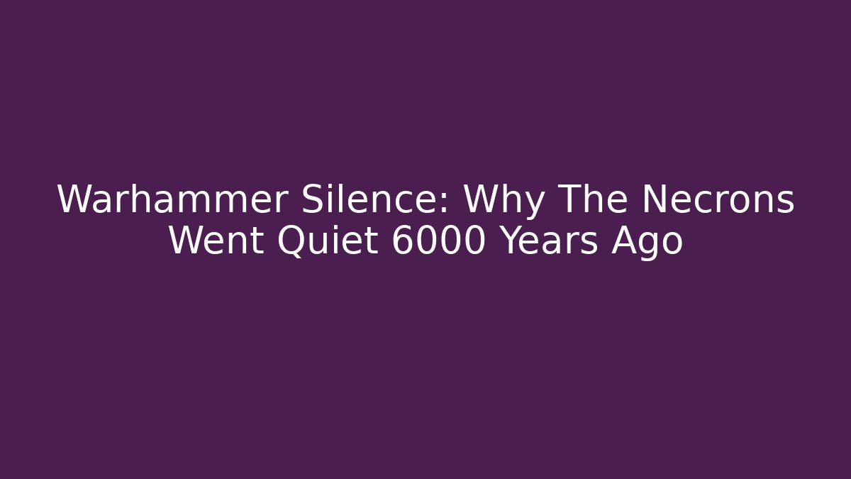 Warhammer Silence: Why The Necrons Went Quiet 6000 Years Ago