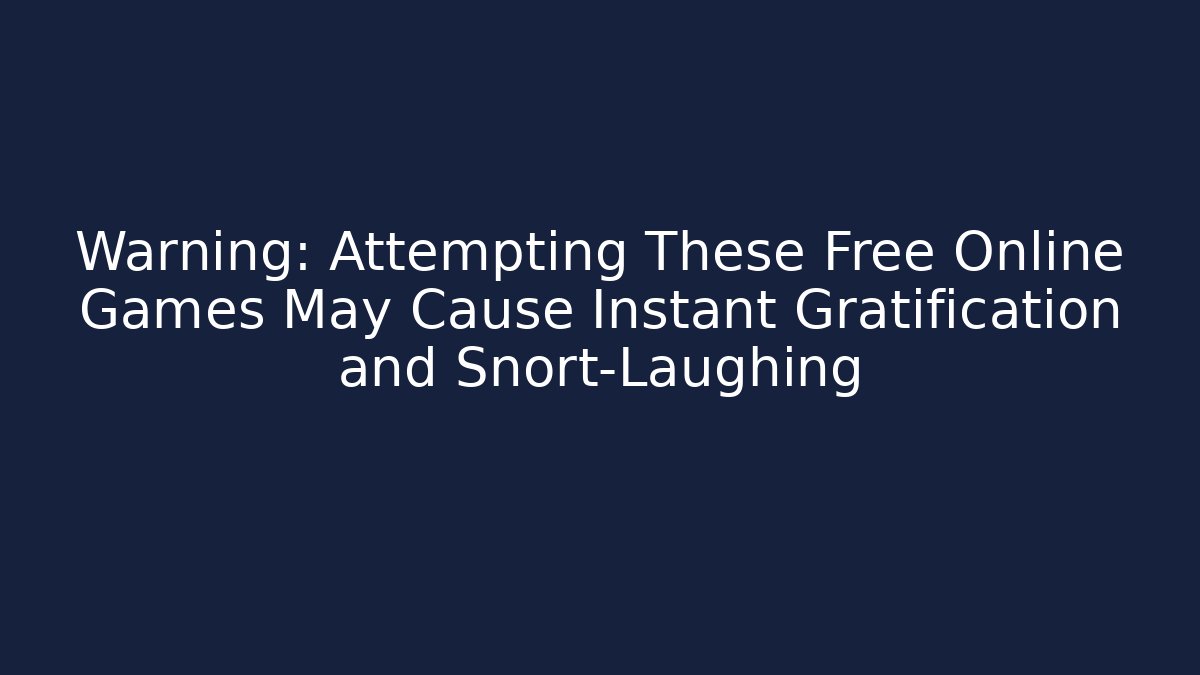 Warning: Attempting These Free Online Games May Cause Instant Gratification and Snort-Laughing