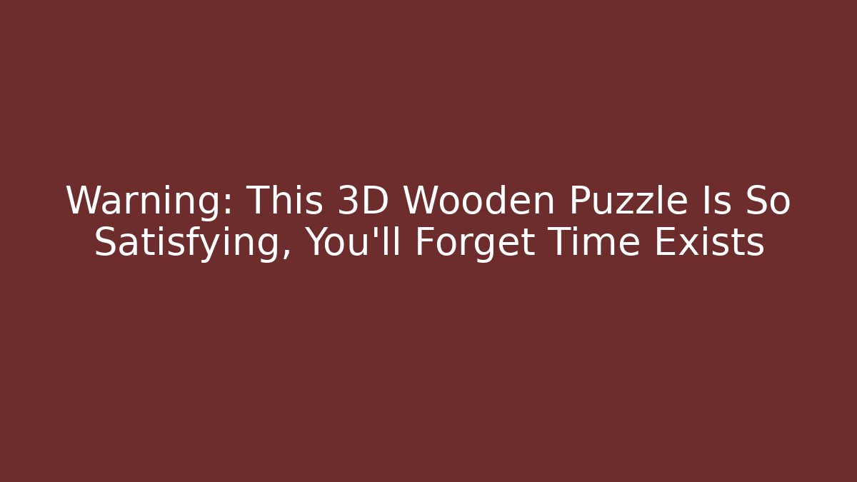 Warning: This 3D Wooden Puzzle Is So Satisfying, You’ll Forget Time Exists - Celivion