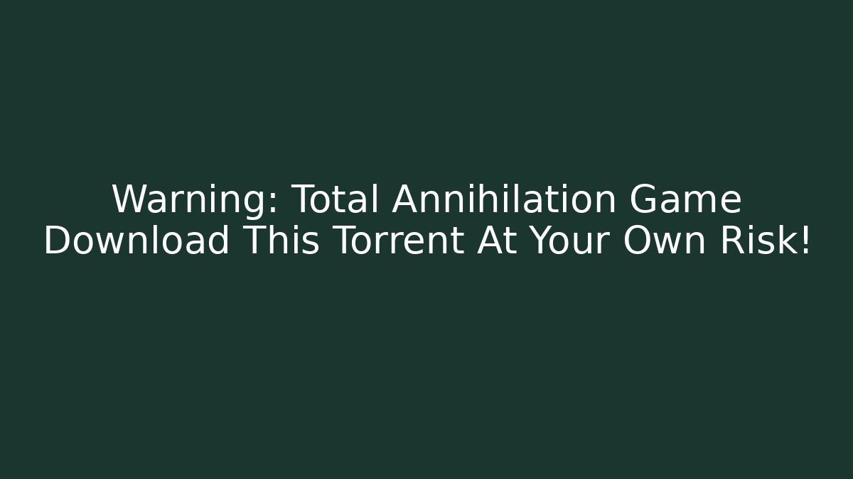 Warning: Total Annihilation Game Download This Torrent At Your Own Risk!