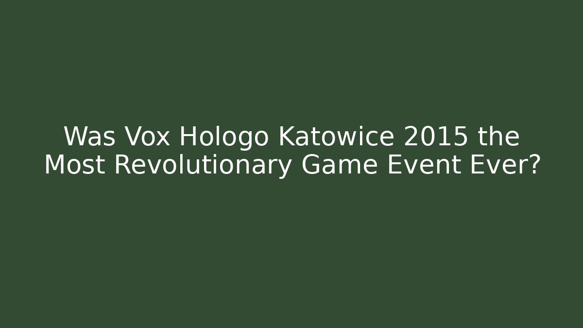 Was Vox Hologo Katowice 2015 the Most Revolutionary Game Event Ever?