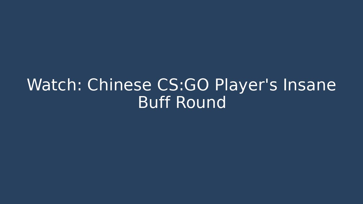 Watch: Chinese CS:GO Player's Insane Buff Round - Celivion