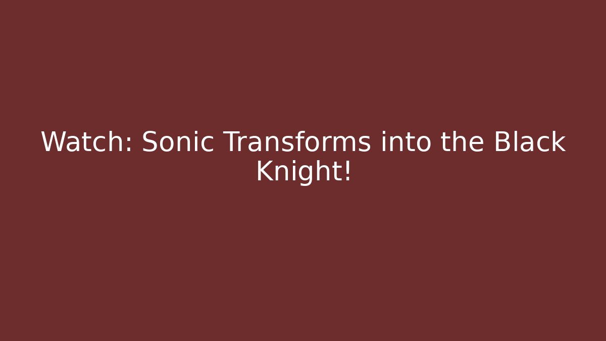 Watch: Sonic Transforms into the Black Knight! - Celivion