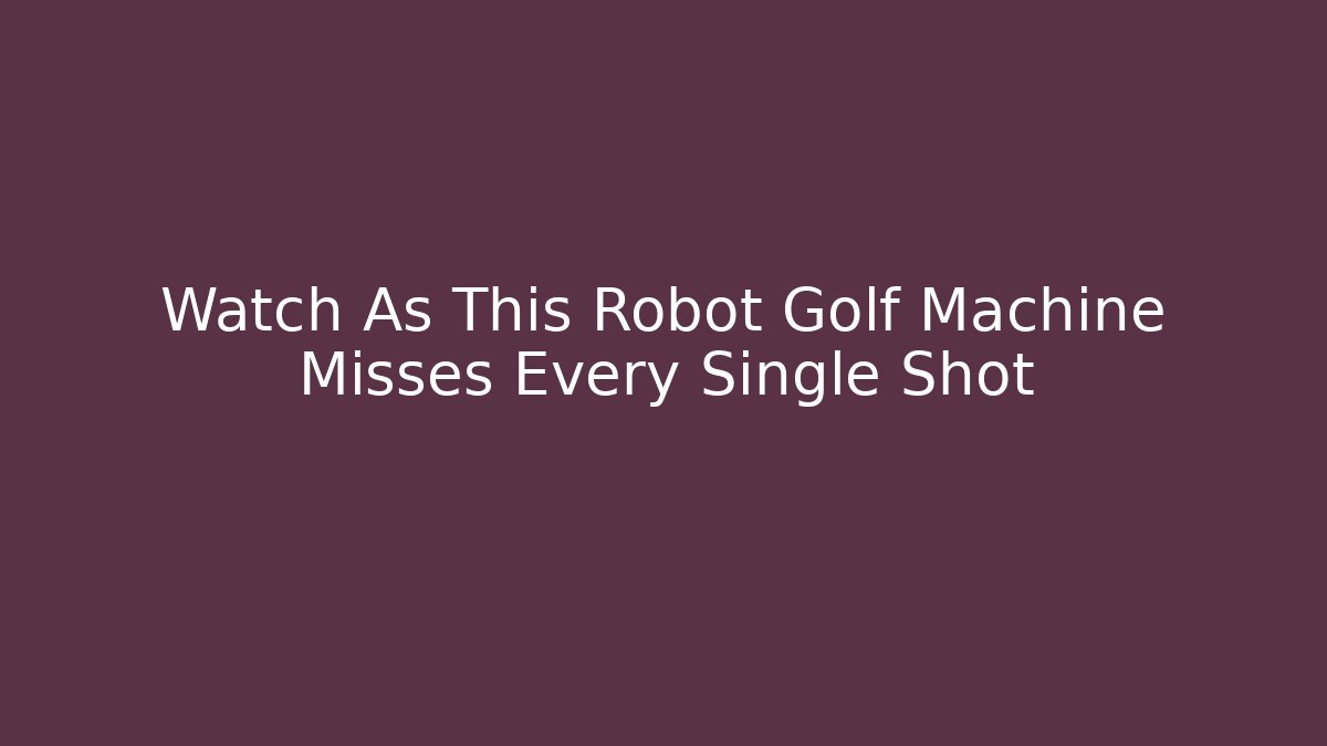 Watch As This Robot Golf Machine Misses Every Single Shot
