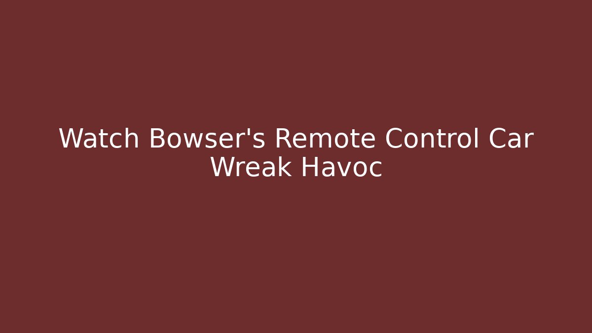 Watch Bowser's Remote Control Car Wreak Havoc - Celivion