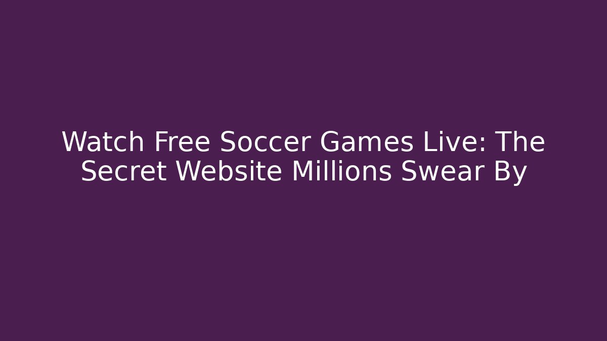 Watch Free Soccer Games Live: The Secret Website Millions Swear By