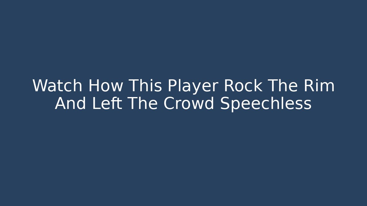 Watch How This Player Rock The Rim And Left The Crowd Speechless