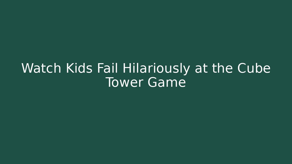 Watch Kids Fail Hilariously at the Cube Tower Game