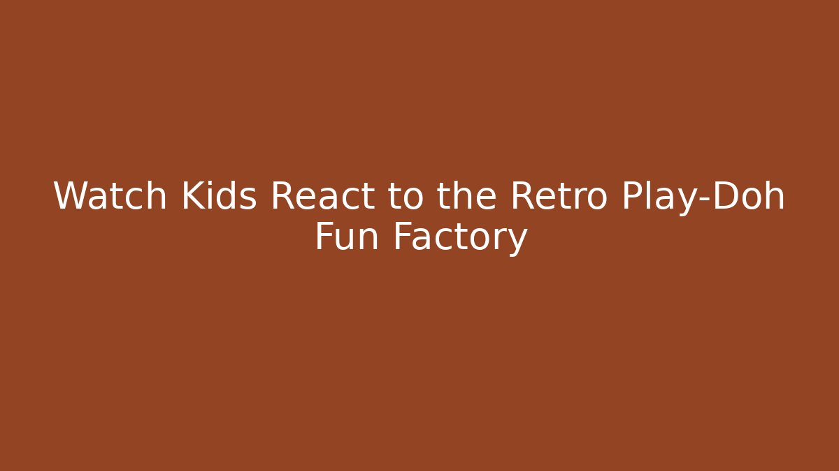 Watch Kids React to the Retro Play-Doh Fun Factory