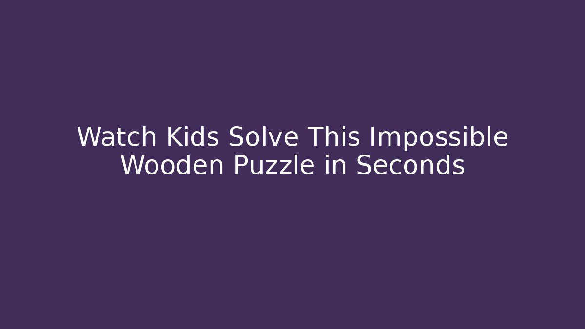 Watch Kids Solve This Impossible Wooden Puzzle in Seconds