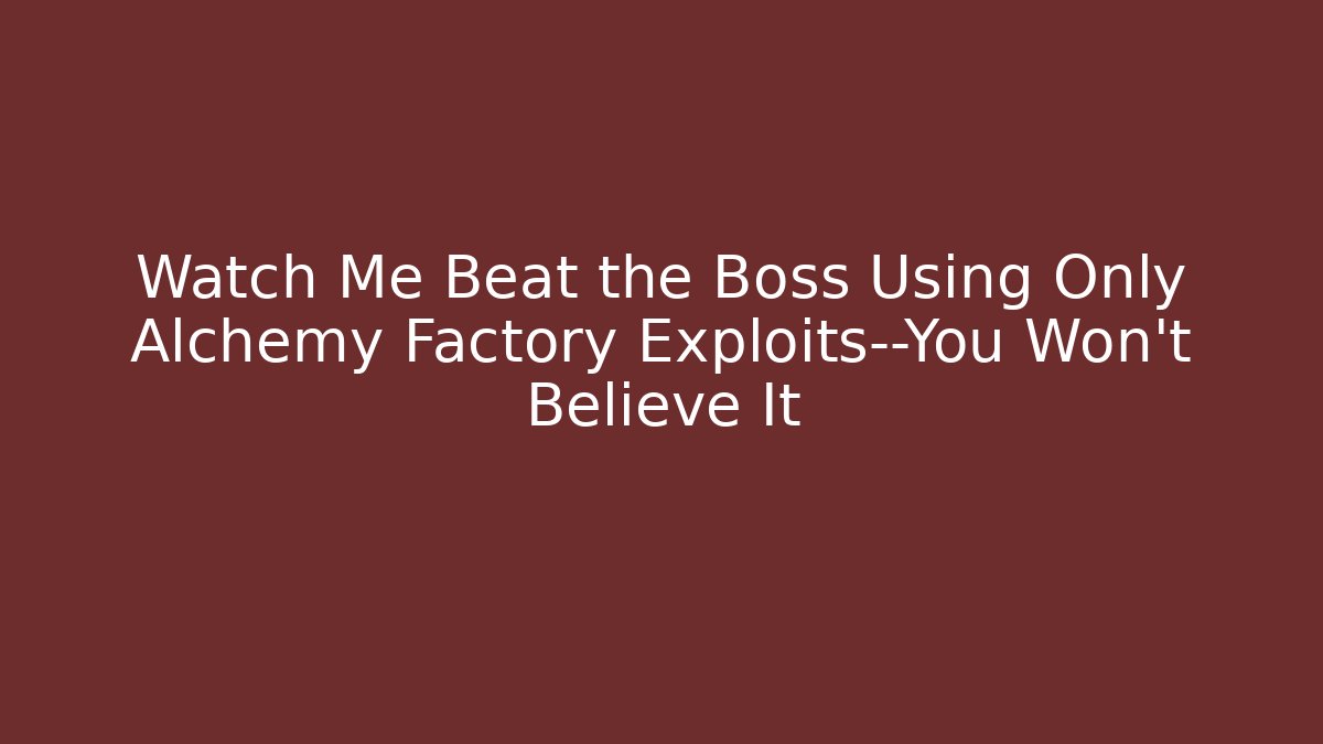Watch Me Beat the Boss Using Only Alchemy Factory Exploits—You Won't Believe It