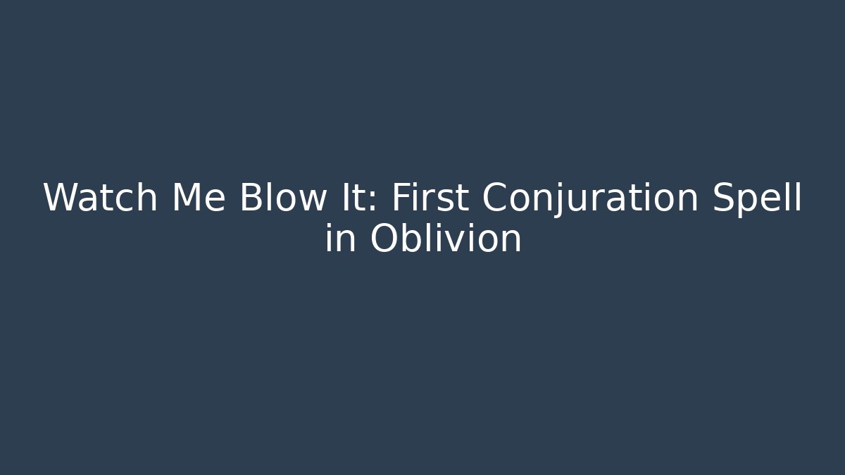 Watch Me Blow It: First Conjuration Spell in Oblivion