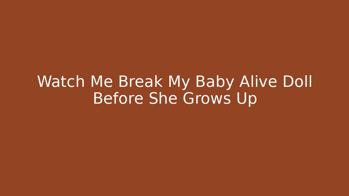 Watch Me Break My Baby Alive Doll Before She Grows Up