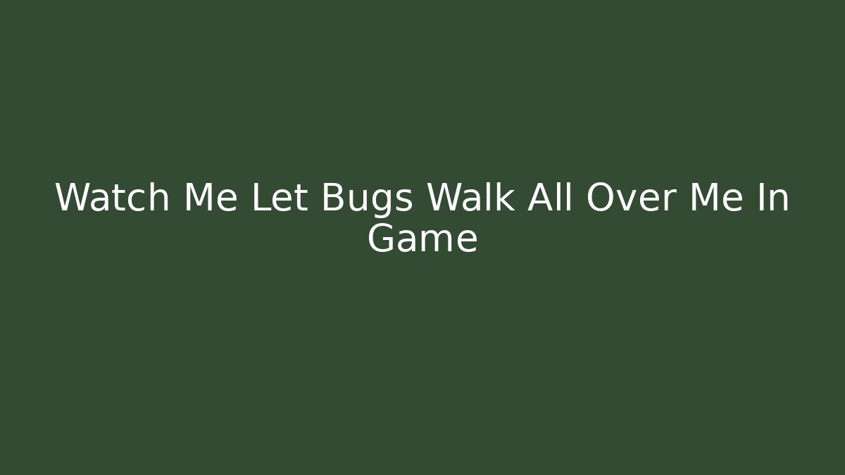 Watch Me Let Bugs Walk All Over Me In Game