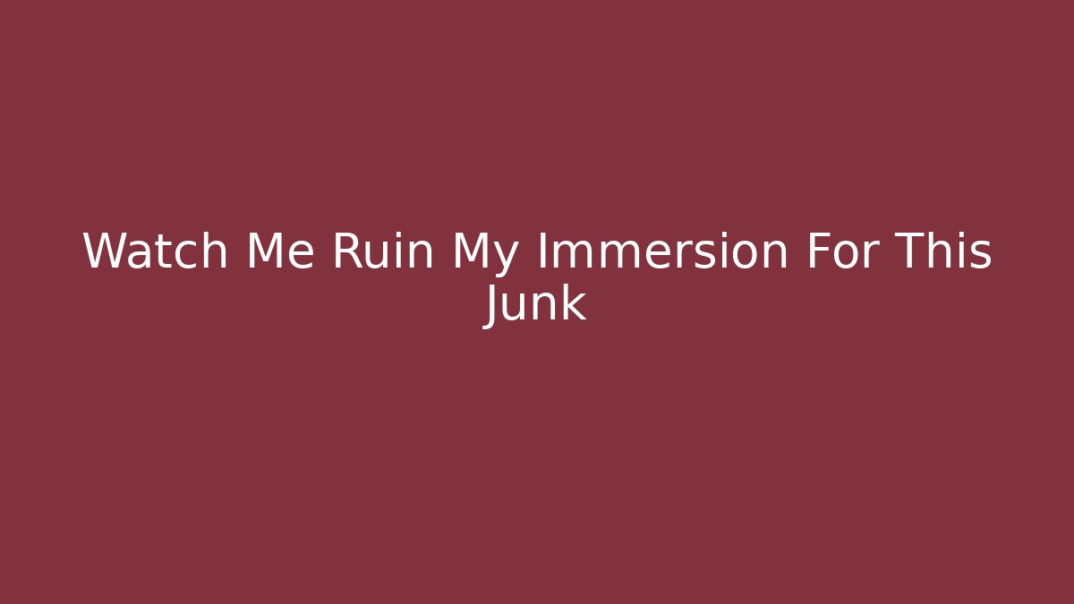 Watch Me Ruin My Immersion For This Junk