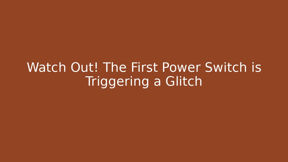 Watch Out! The First Power Switch is Triggering a Glitch
