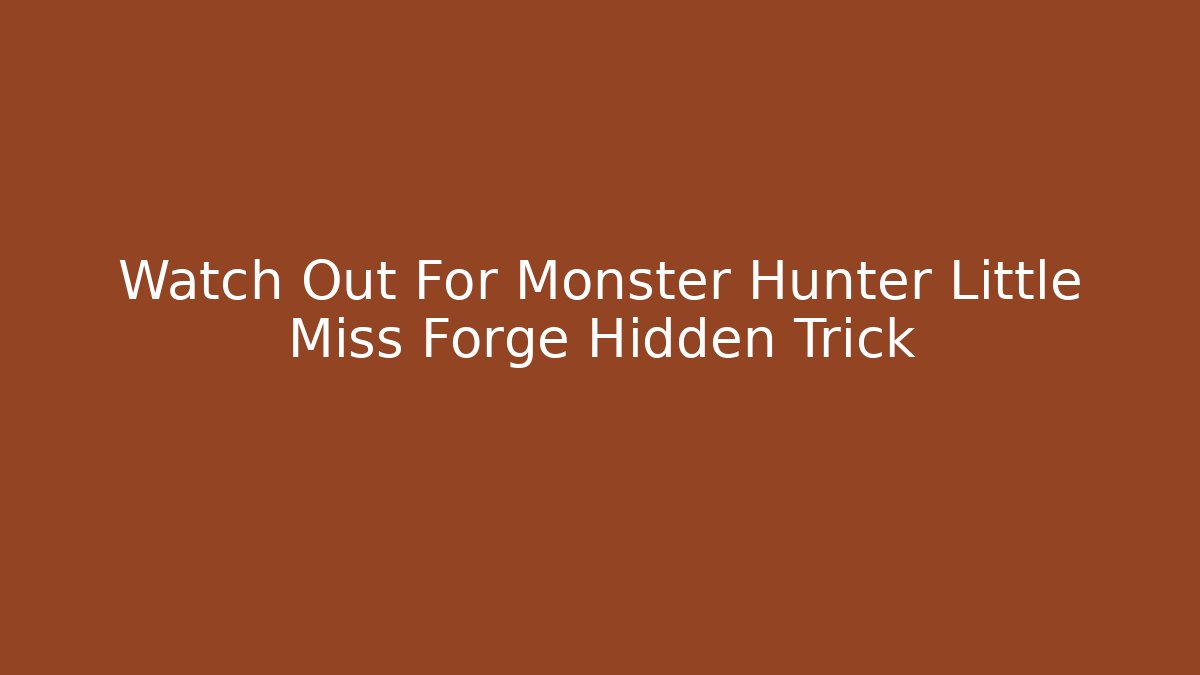 Watch Out For Monster Hunter Little Miss Forge Hidden Trick