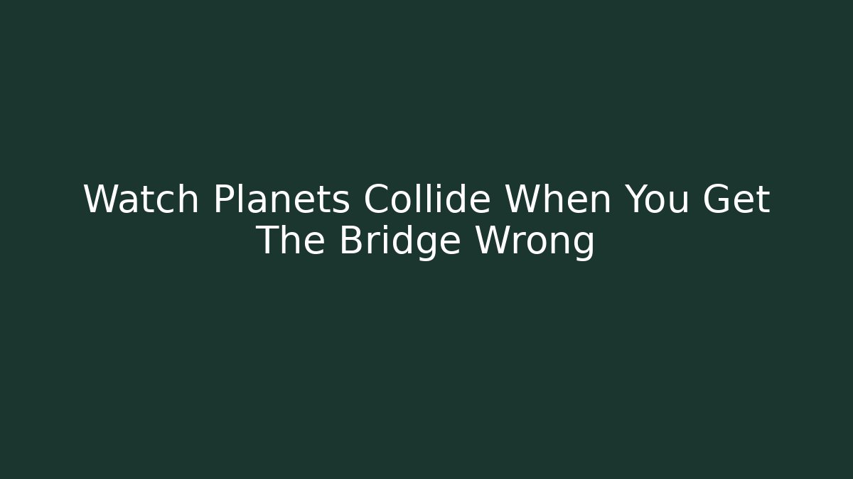 Watch Planets Collide When You Get The Bridge Wrong