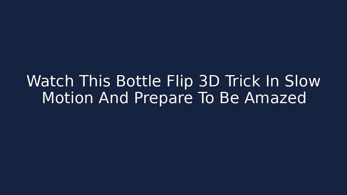 Watch This Bottle Flip 3D Trick In Slow Motion And Prepare To Be Amazed