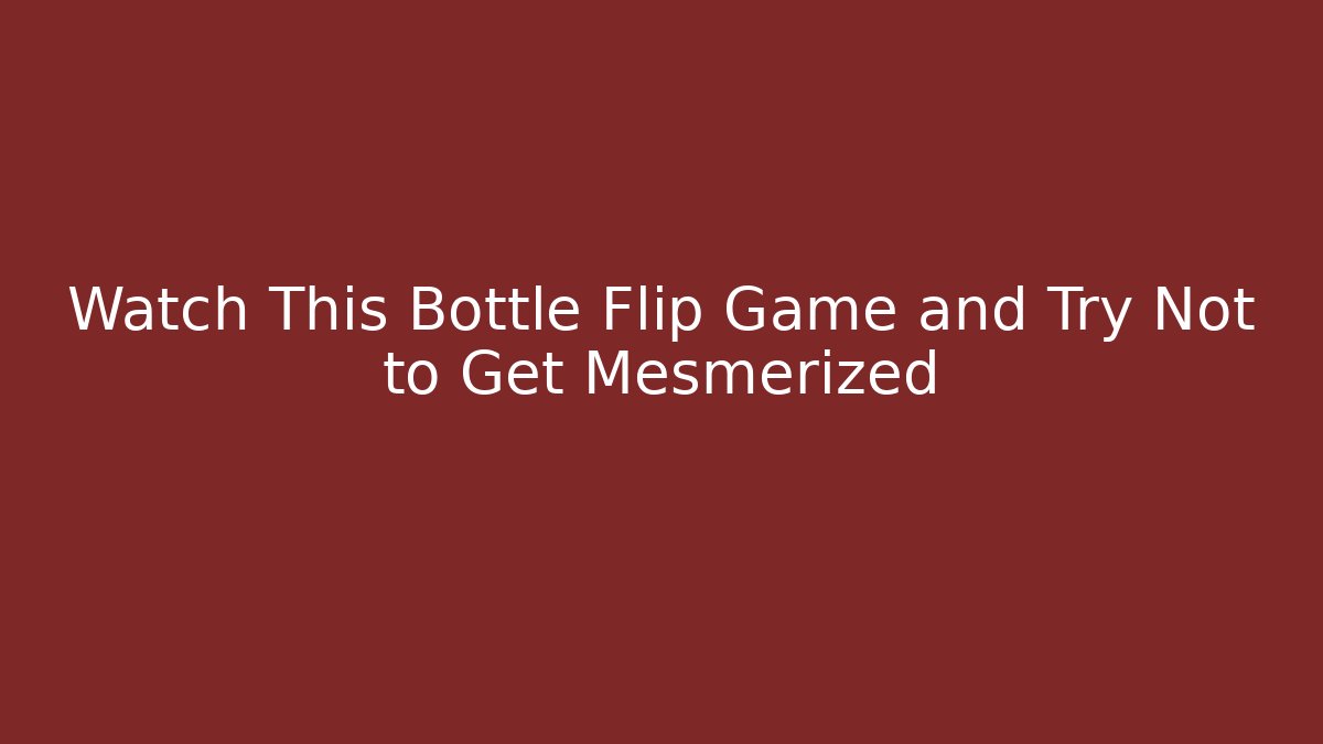 Watch This Bottle Flip Game and Try Not to Get Mesmerized