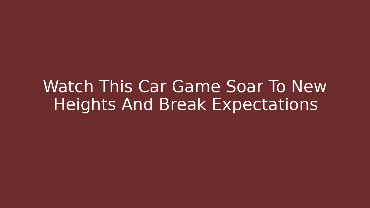 Watch This Car Game Soar To New Heights And Break Expectations