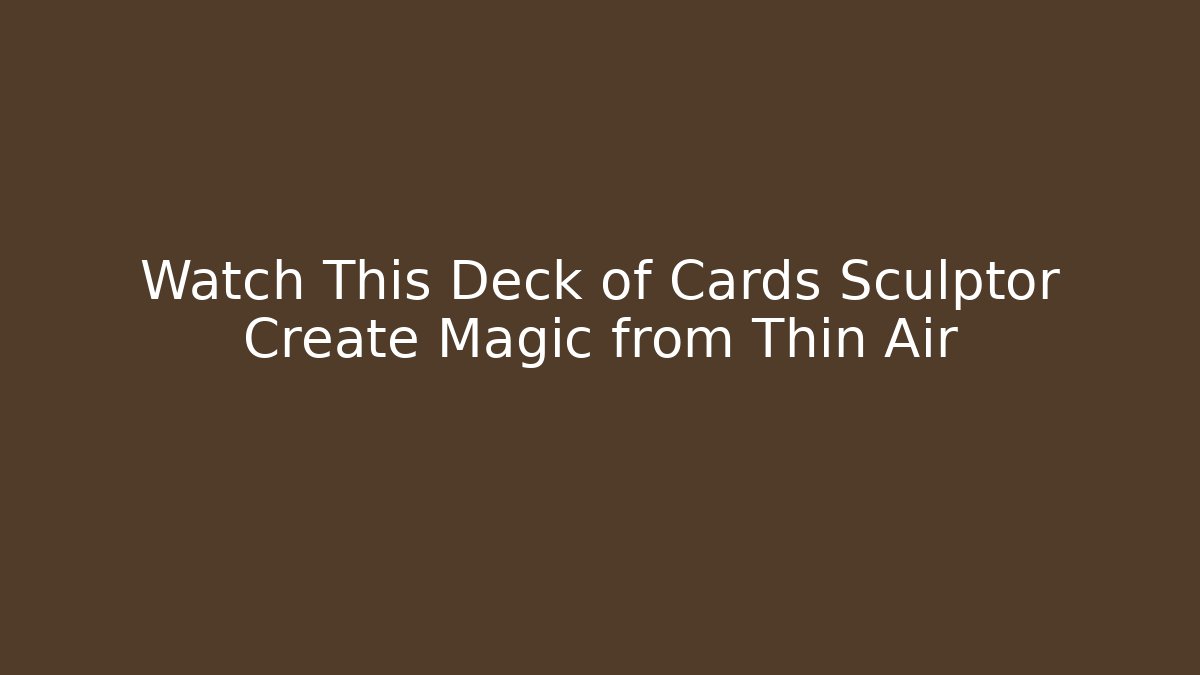 Watch This Deck of Cards Sculptor Create Magic from Thin Air