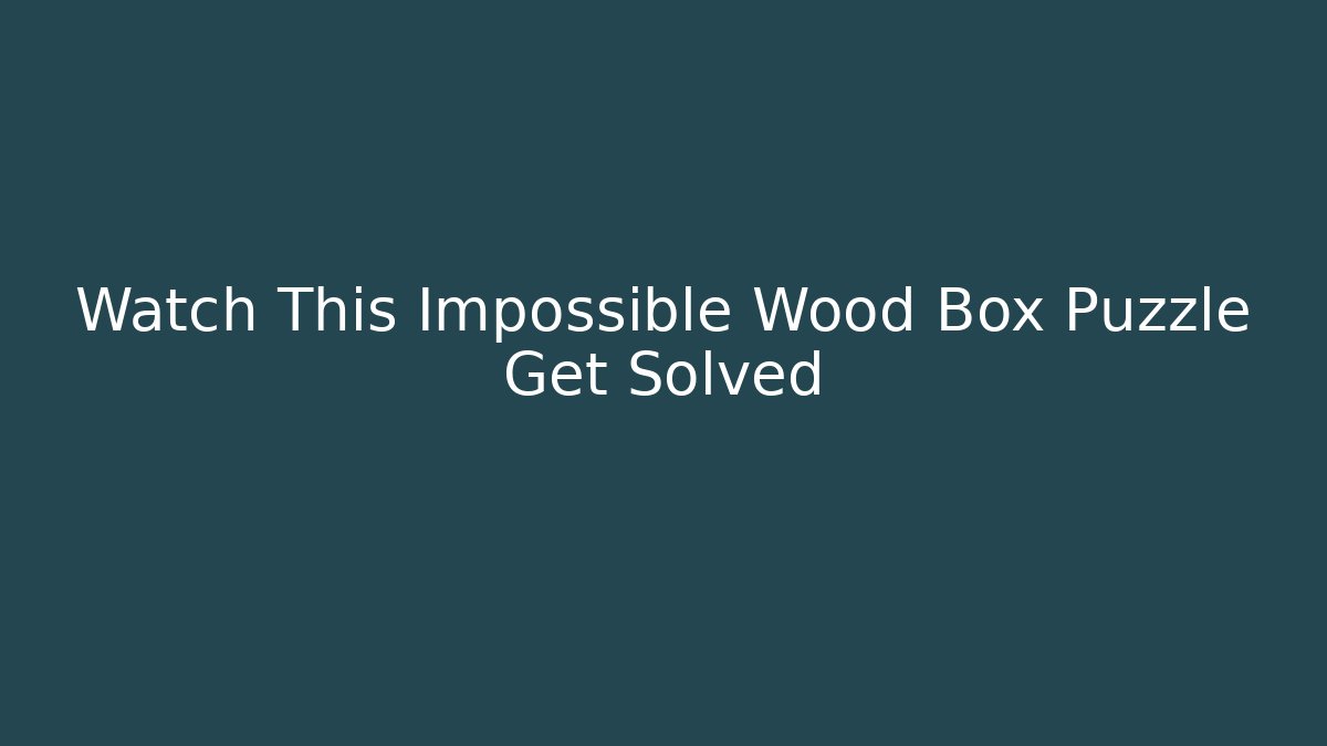 Watch This Impossible Wood Box Puzzle Get Solved - Celivion