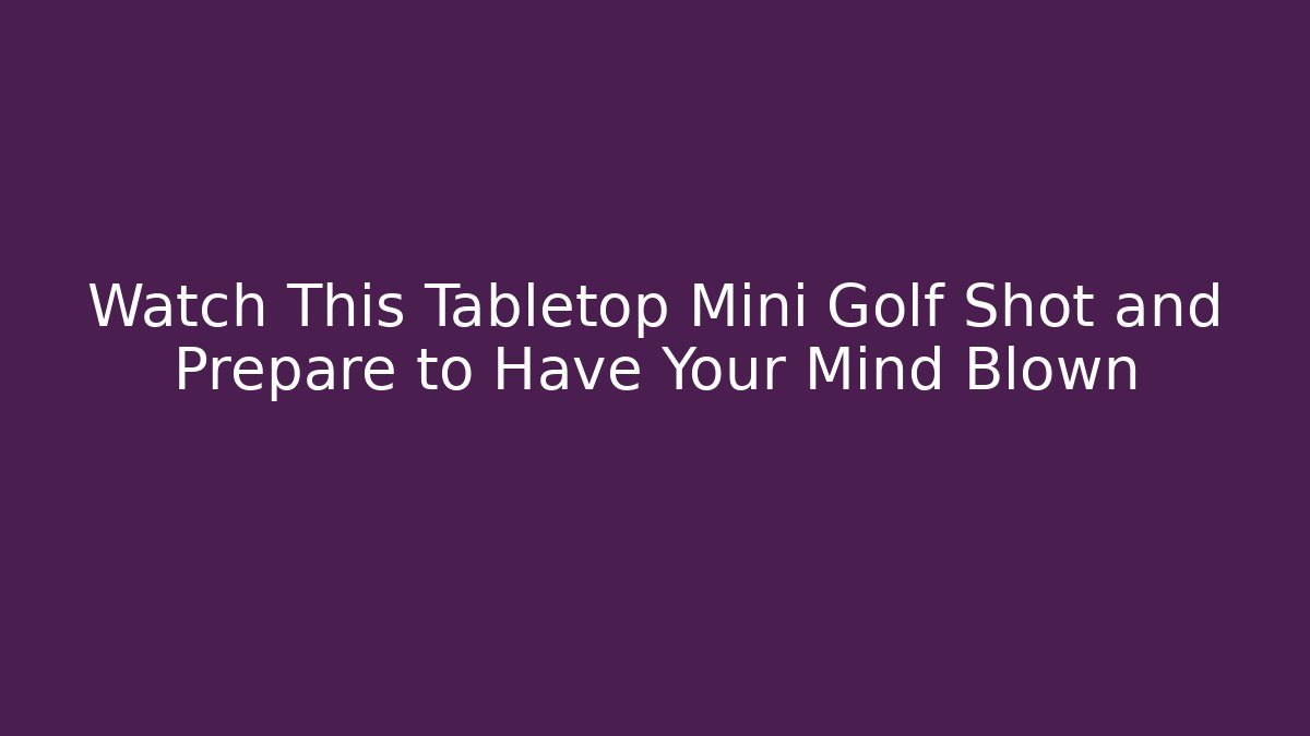 Watch This Tabletop Mini Golf Shot and Prepare to Have Your Mind Blown