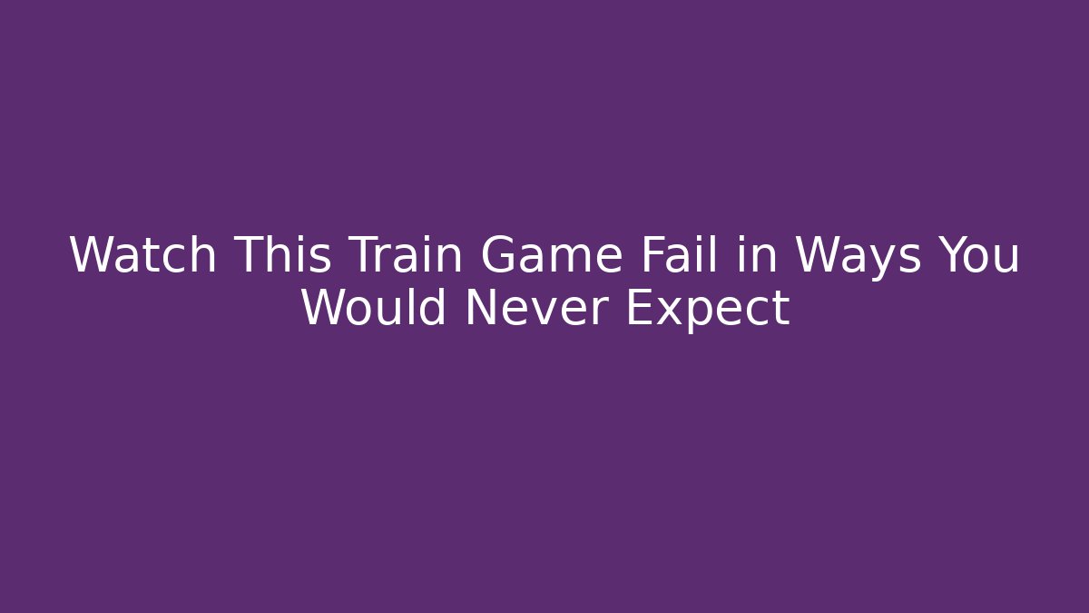 Watch This Train Game Fail in Ways You Would Never Expect
