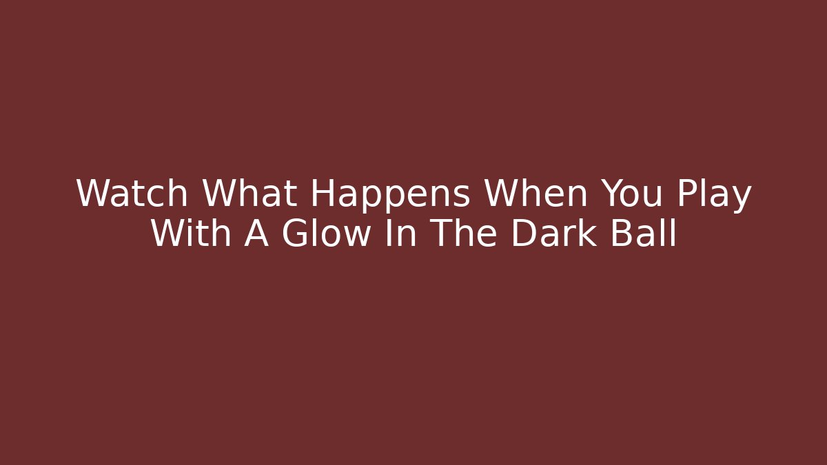 Watch What Happens When You Play With A Glow In The Dark Ball