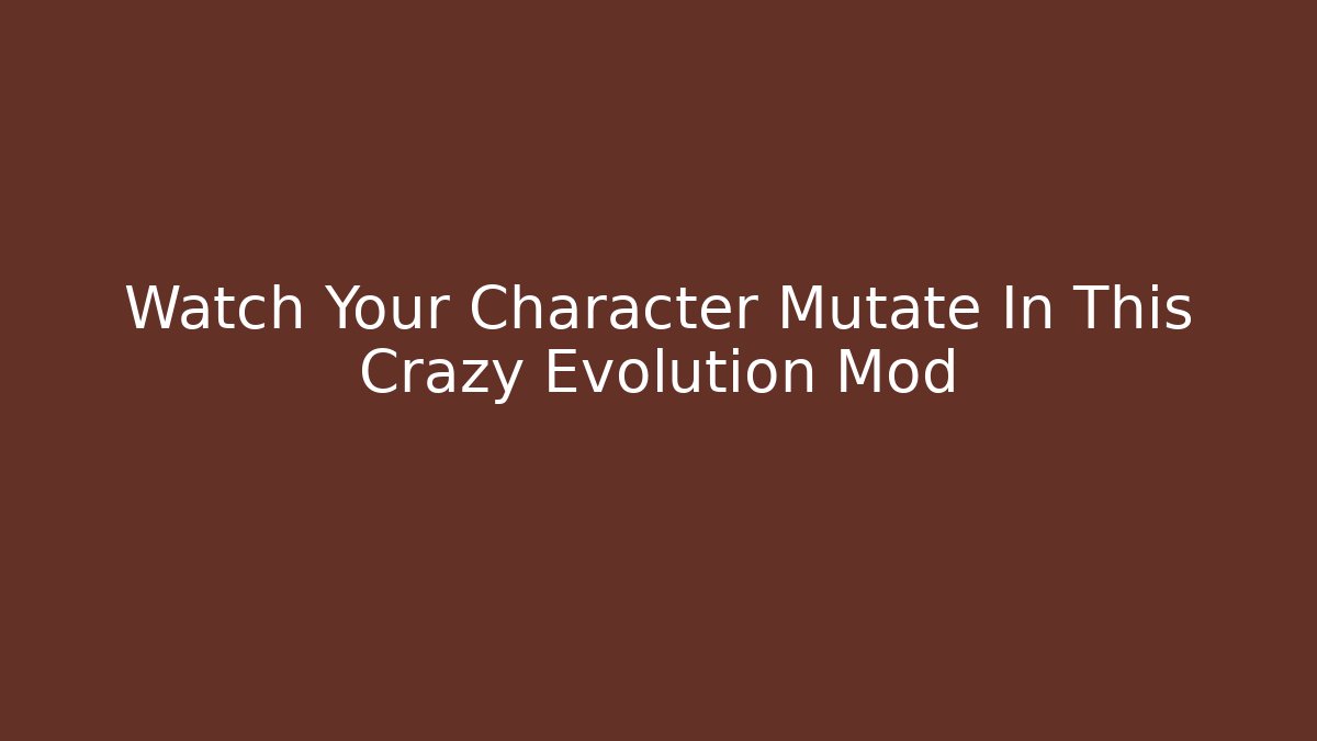 Watch Your Character Mutate In This Crazy Evolution Mod