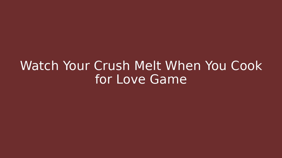 Watch Your Crush Melt When You Cook for Love Game