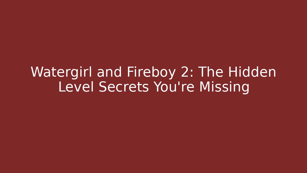 Watergirl and Fireboy 2: The Hidden Level Secrets You’re Missing