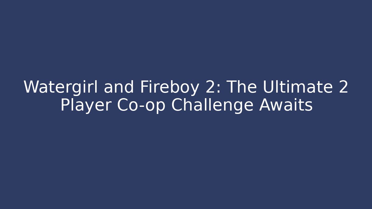 Watergirl and Fireboy 2: The Ultimate 2 Player Co-op Challenge Awaits - Celivion