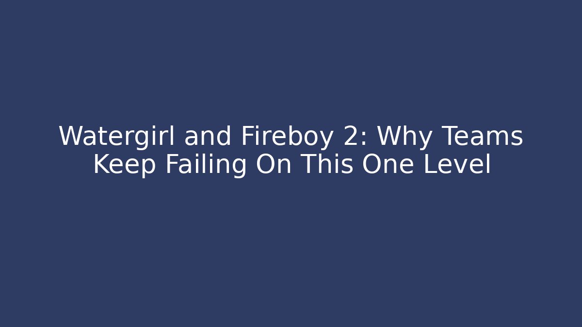 Watergirl and Fireboy 2: Why Teams Keep Failing On This One Level