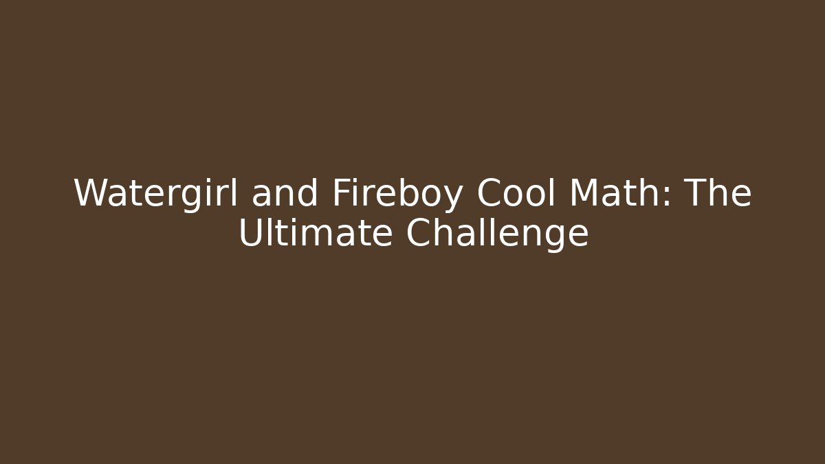 Watergirl and Fireboy Cool Math: The Ultimate Challenge