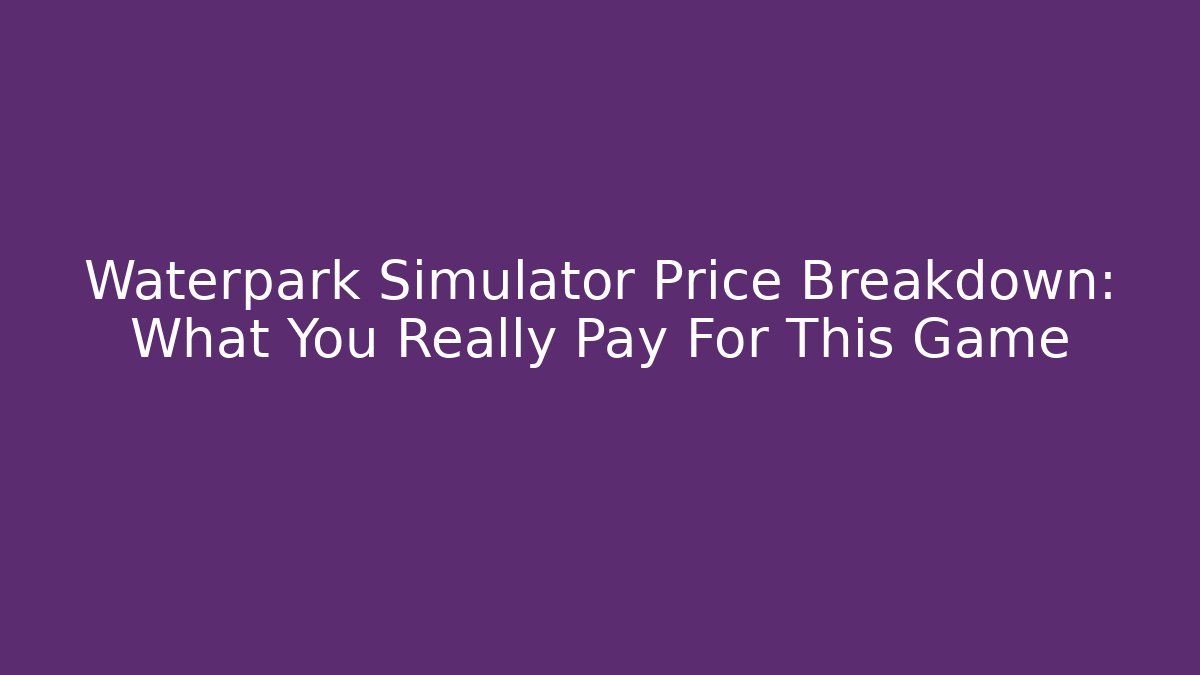 Waterpark Simulator Price Breakdown: What You Really Pay For This Game