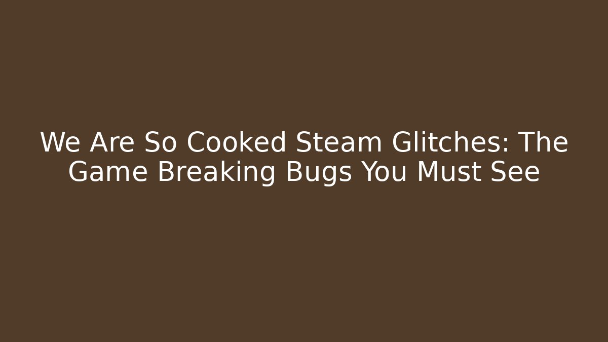 We Are So Cooked Steam Glitches: The Game Breaking Bugs You Must See