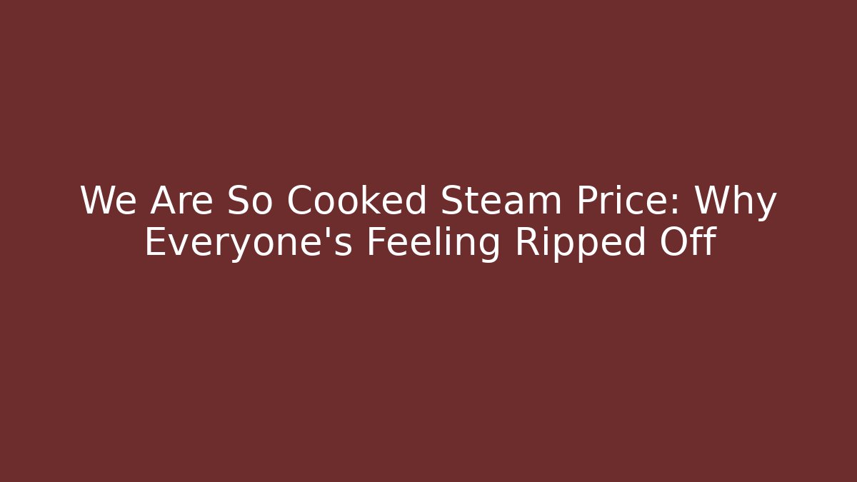 We Are So Cooked Steam Price: Why Everyone's Feeling Ripped Off