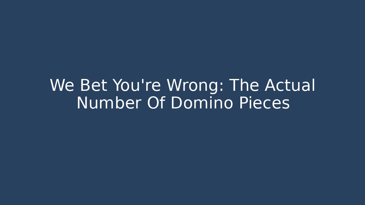We Bet You’re Wrong: The Actual Number Of Domino Pieces
