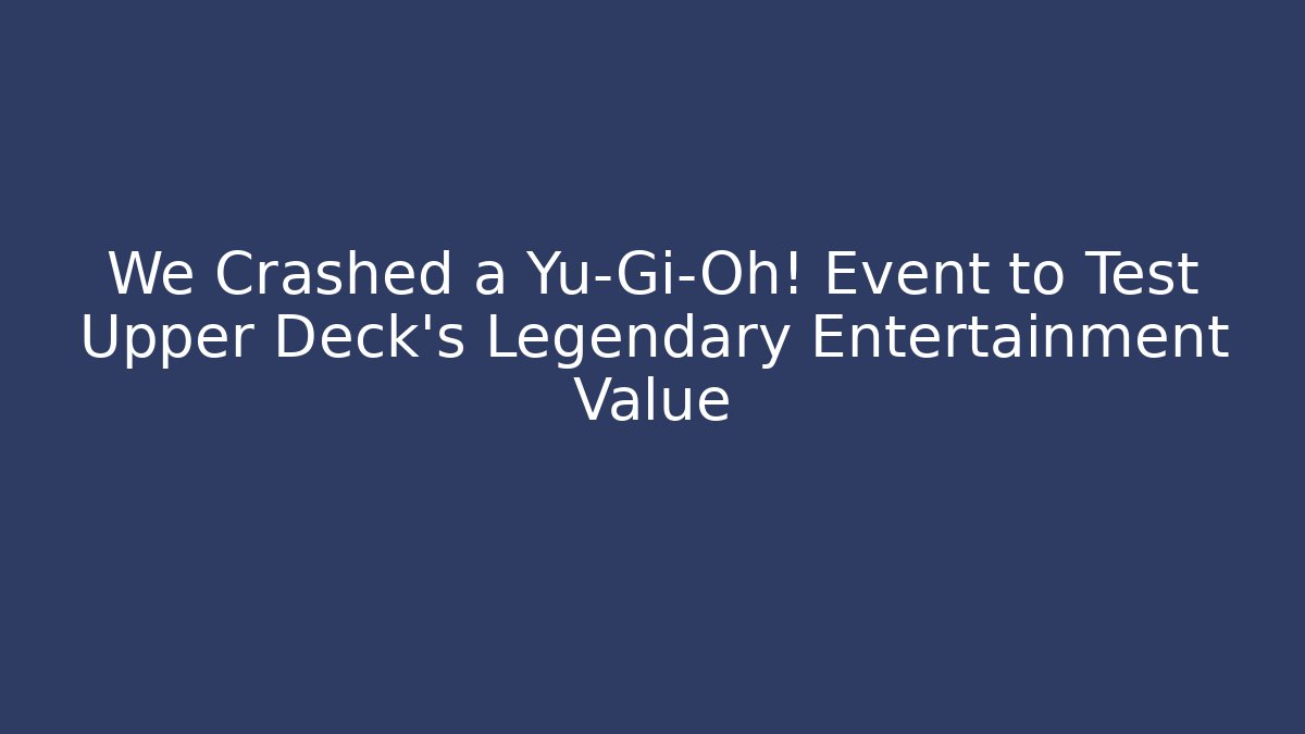 We Crashed a Yu-Gi-Oh! Event to Test Upper Deck's Legendary Entertainment Value