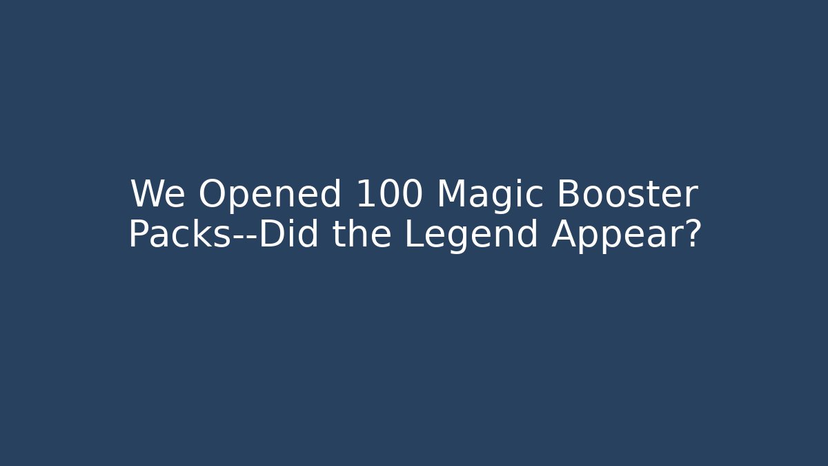 We Opened 100 Magic Booster Packs—Did the Legend Appear?